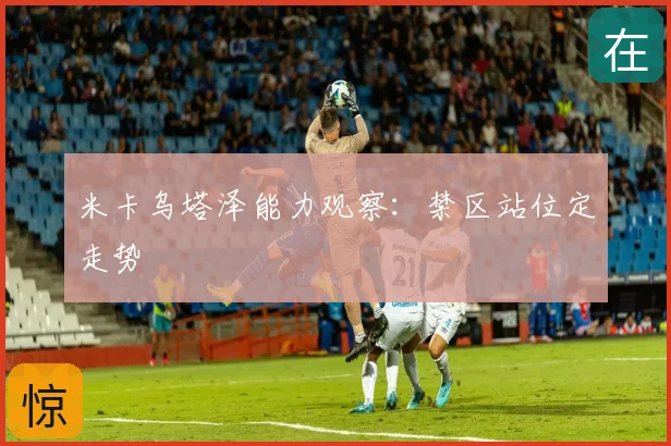米卡乌塔泽能力观察：禁区站位定走势