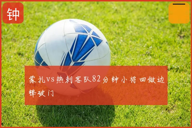 蒙扎vs热刺客队82分钟小将回做边锋破门
