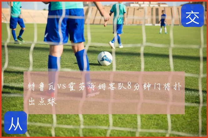 特鲁瓦vs霍芬海姆客队8分钟门将扑出点球