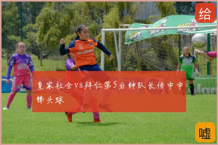 皇家社会vs拜仁第5分钟队长传中中锋头球