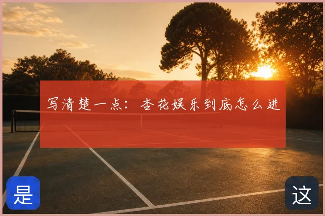 写清楚一点：杏花娱乐到底怎么进