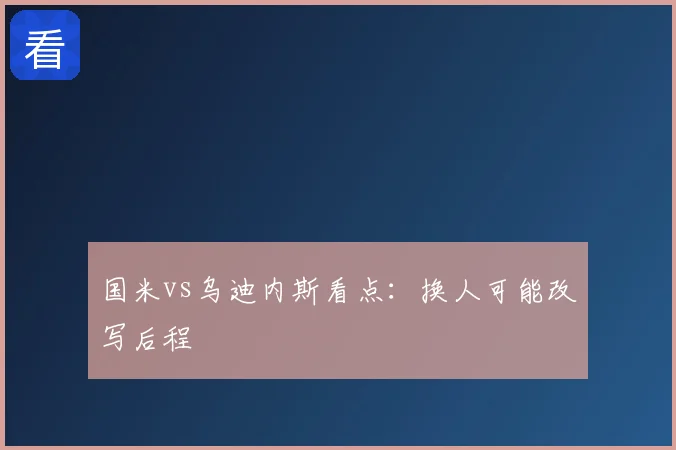 国米vs乌迪内斯看点：换人可能改写后程
