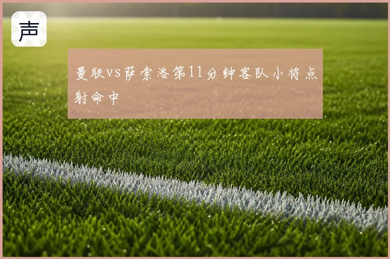 曼联vs萨索洛第11分钟客队小将点射命中