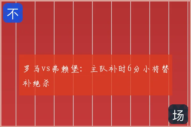 罗马vs弗赖堡：主队补时6分小将替补绝杀