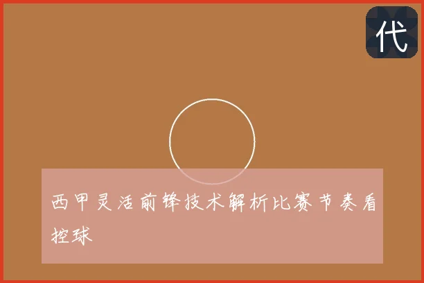 西甲灵活前锋技术解析比赛节奏看控球
